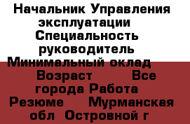 Начальник Управления эксплуатации  › Специальность ­ руководитель › Минимальный оклад ­ 80 › Возраст ­ 55 - Все города Работа » Резюме   . Мурманская обл.,Островной г.